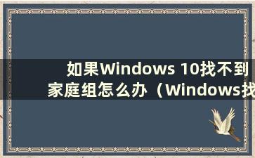 如果Windows 10找不到家庭组怎么办（Windows找不到家庭组）